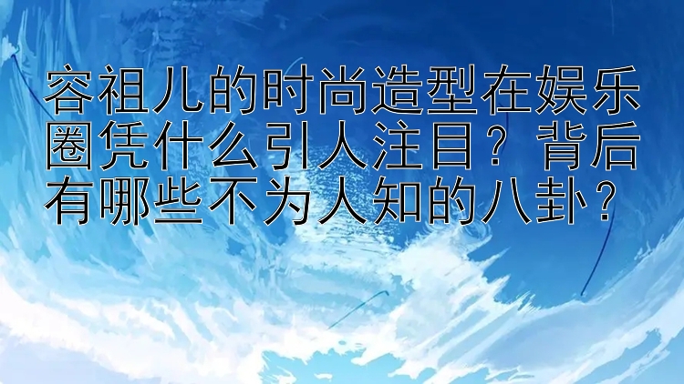 容祖儿的时尚造型在娱乐圈凭什么引人注目？背后有哪些不为人知的八卦？