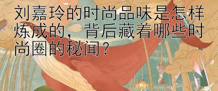 刘嘉玲的时尚品味是怎样炼成的，背后藏着哪些时尚圈的秘闻？