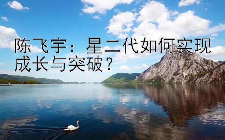 陈飞宇：星二代如何实现成长与突破？