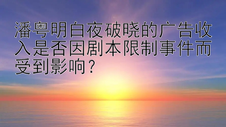 潘粤明白夜破晓的广告收入是否因剧本限制事件而受到影响？