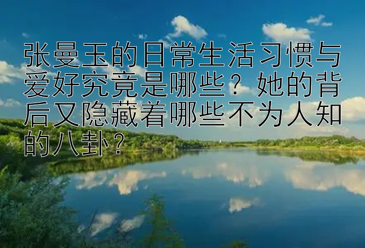 张曼玉的日常生活习惯与爱好究竟是哪些？她的背后又隐藏着哪些不为人知的八卦？