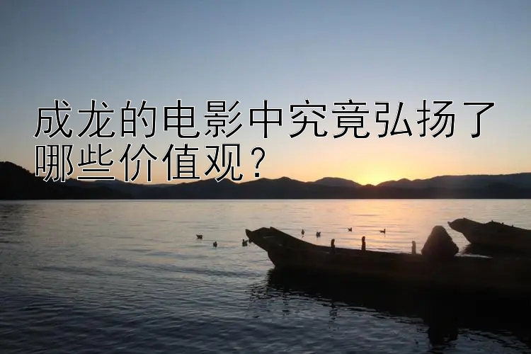 成龙的电影中究竟弘扬了哪些价值观？