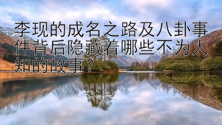 李现的成名之路及八卦事件背后隐藏着哪些不为人知的故事？