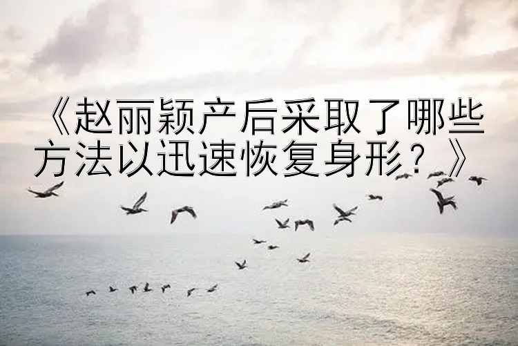 《赵丽颖产后采取了哪些方法以迅速恢复身形？》