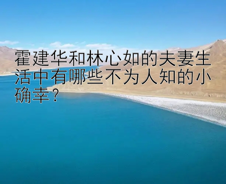 霍建华和林心如的夫妻生活中有哪些不为人知的小确幸？