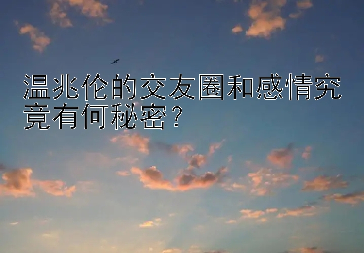 温兆伦的交友圈和感情究竟有何秘密？