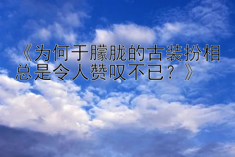 神圣计划彩票软件 《为何于朦胧的古装扮相总是令人赞叹不已？》