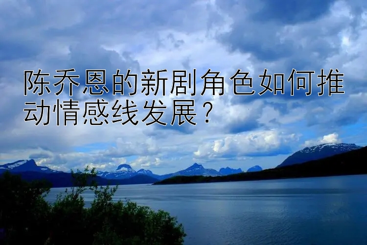 陈乔恩的新剧角色如何推动情感线发展？