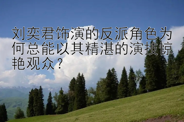 刘奕君饰演的反派角色为何总能以其精湛的演技惊艳观众？