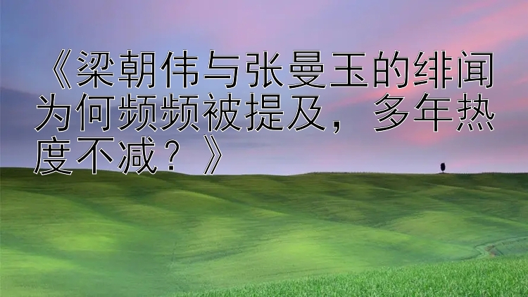 《梁朝伟与张曼玉的绯闻为何频频被提及，多年热度不减？》