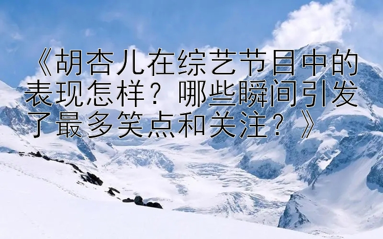 《胡杏儿在综艺节目中的表现怎样？哪些瞬间引发了最多笑点和关注？》