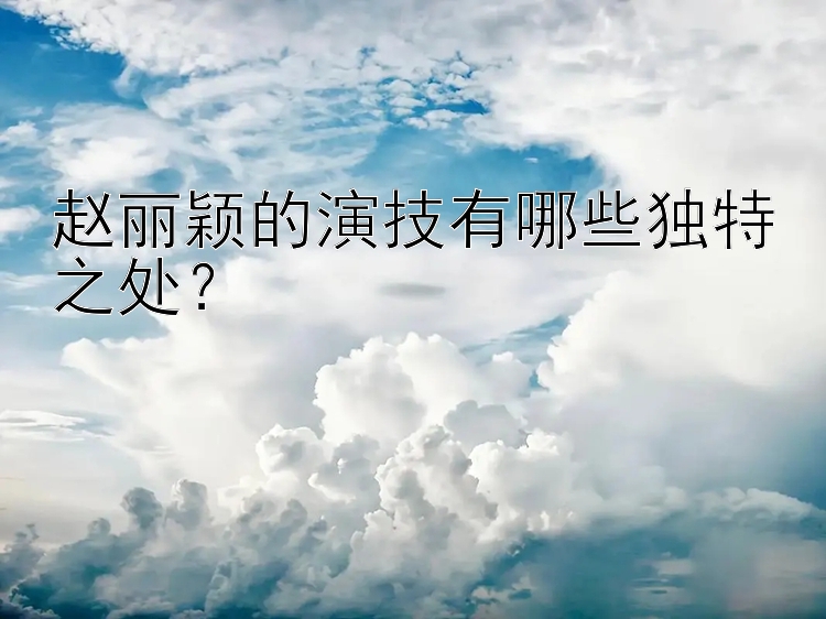 彩票超级赛车计划 赵丽颖的演技有哪些独特之处？