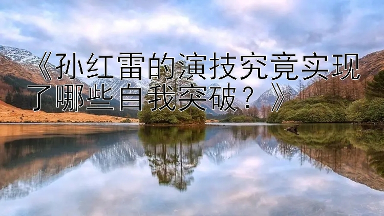 《孙红雷的演技究竟实现了哪些自我突破？》