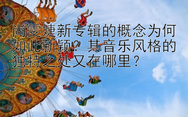 尚雯婕新专辑的概念为何如此新颖？其音乐风格的独特之处又在哪里？