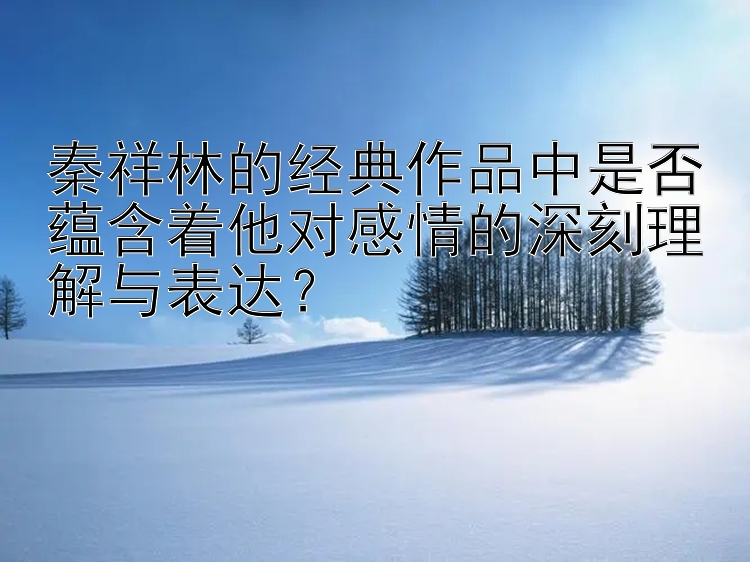 秦祥林的经典作品中是否蕴含着他对感情的深刻理解与表达？