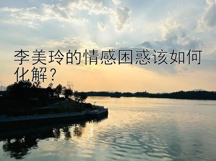 李美玲的情感困惑该如何化解？