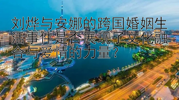 刘烨与安娜的跨国婚姻生活事件是否展现了文化融合与爱情的力量？