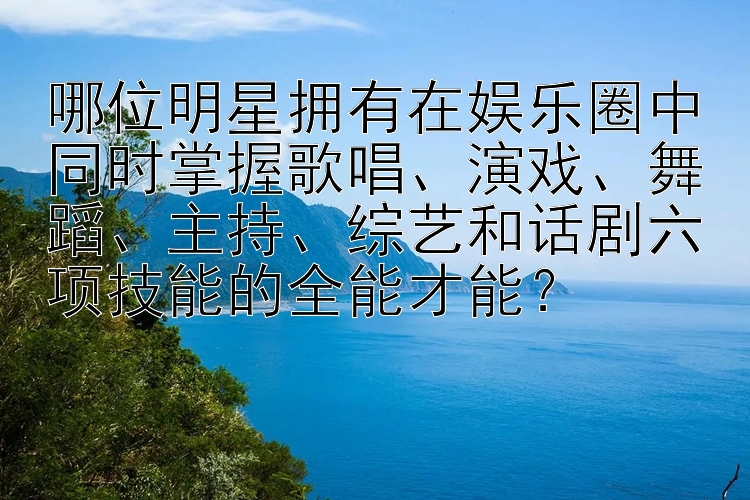 哪位明星拥有在娱乐圈中同时掌握歌唱、演戏、舞蹈、主持、综艺和话剧六项技能的全能才能？