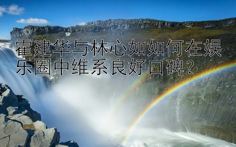 霍建华与腾讯分分彩资金规划林心如如何在娱乐圈中维系良好口碑？