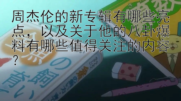 周杰伦的新专辑有哪些亮点，以及关于他的八卦爆料有哪些值得关注的内容？