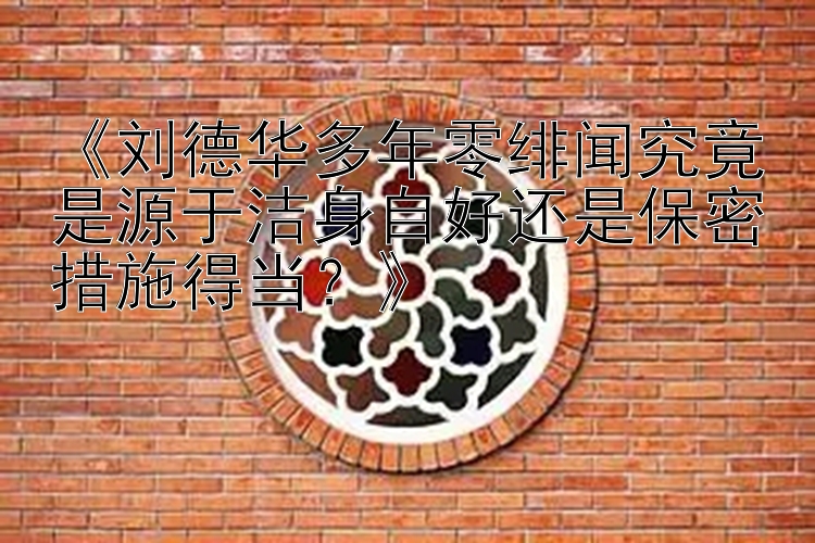 《刘德华多年零绯闻究竟是源于洁身自好还是保密措施得当？》