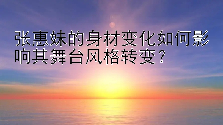 张惠妹的身材变化如何影响其舞台风格转变？