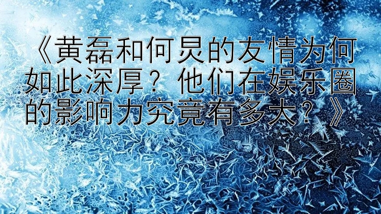 《黄磊和何炅的友情为何如此深厚？他们在娱乐圈的影响力究竟有多大？》