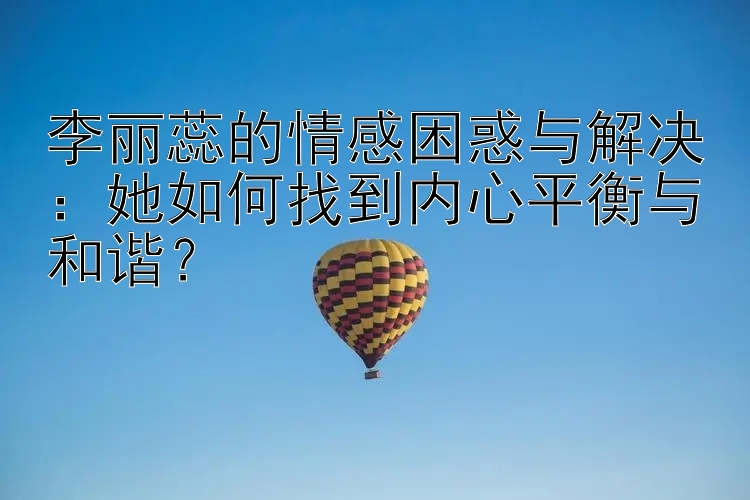 李丽蕊的情感困惑与解决：她如何找到内心平衡与和谐？