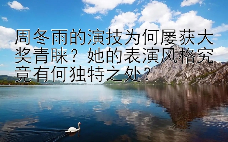 周冬雨的演技为何屡获大奖青睐？她的表演风格究竟有何独特之处？