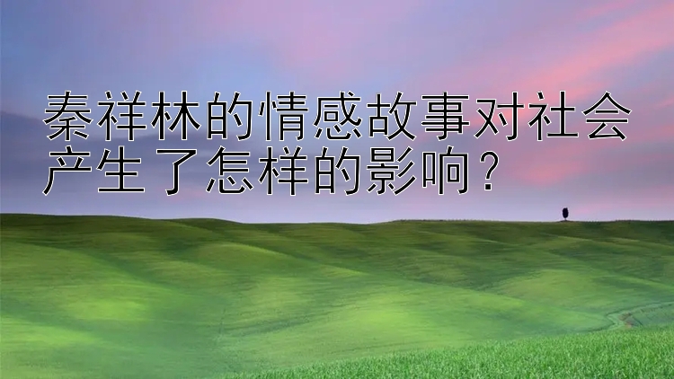 秦祥林的情感故事对社会产生了怎样的影响？