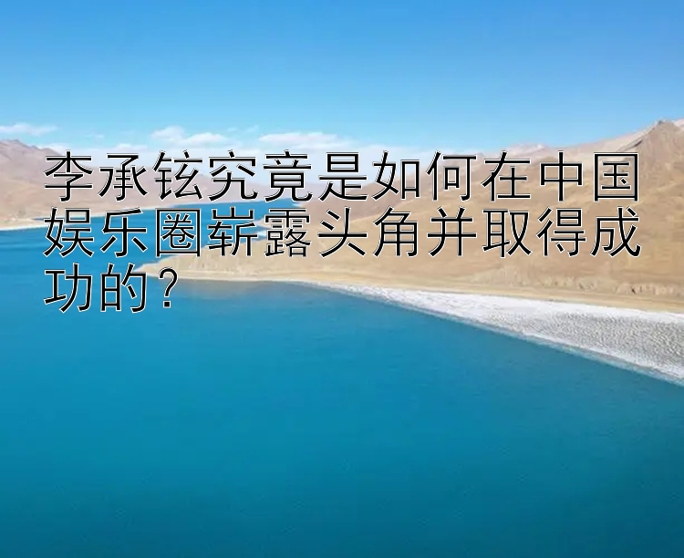 李承铉究竟是如何在中国娱乐圈崭露头角并取得成功的？