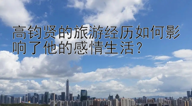 高钧贤的旅游经历如何影响了他的感情生活？