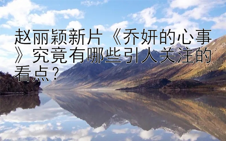 赵丽颖新片《乔妍的心事》究竟有哪些引人关注的看点？