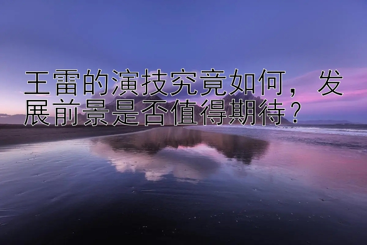 王雷的演技究竟如何，发展前景是否值得期待？