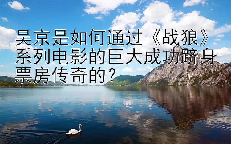 吴京是如何通过《战狼》系列电影的巨大成功跻身票房传奇的？