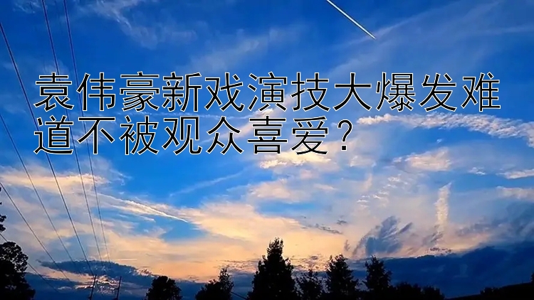 最新盘点乐发彩票邀请码  袁伟豪新戏演技大爆发难道不被观众喜爱？