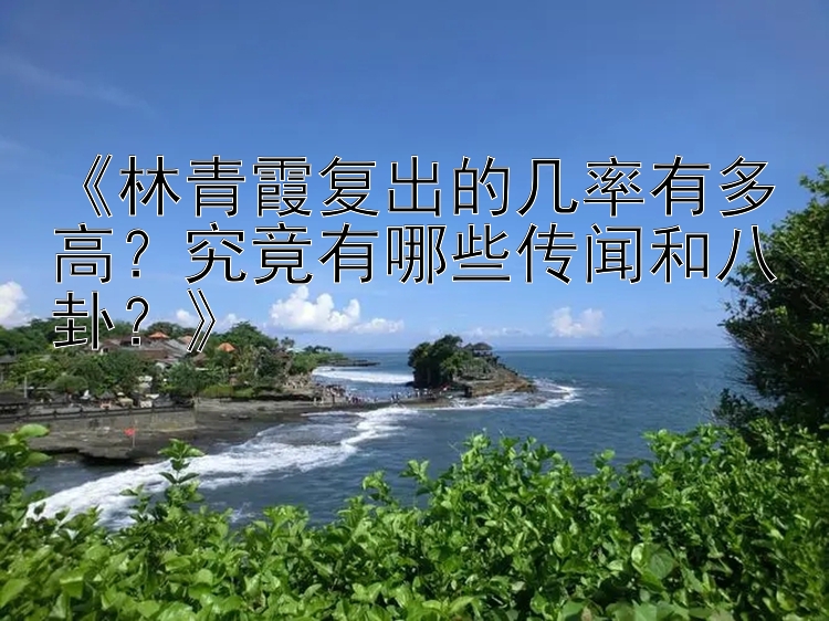 《林青霞复出的几率有多高？究竟有哪些传闻和八卦？》