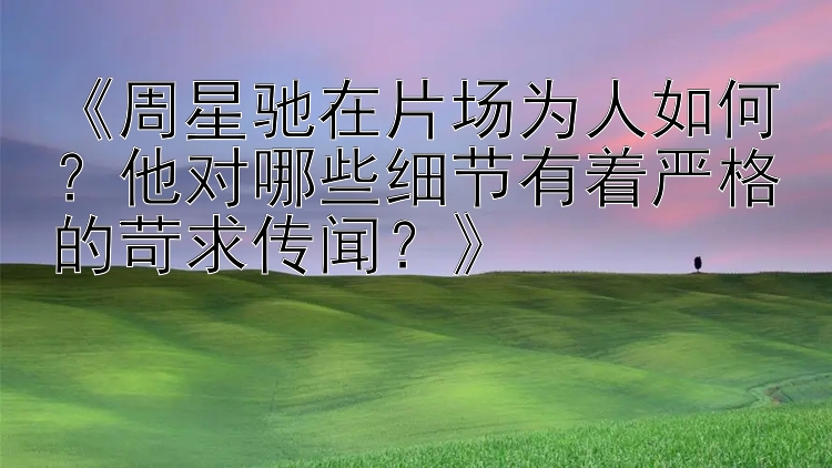 《周星驰在片场为人如何？他对哪些细节有着严格的苛求传闻？》