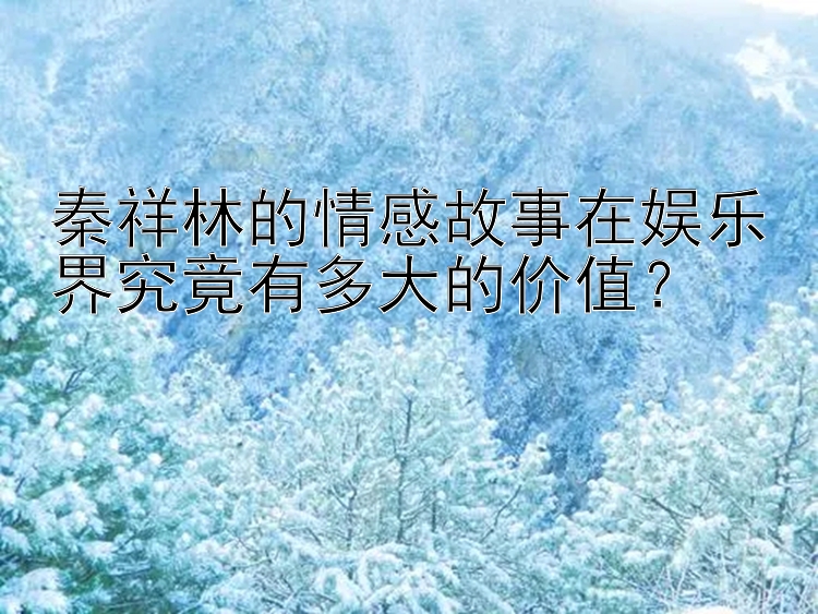 秦祥林的情感故事在娱乐界究竟有多大的价值？