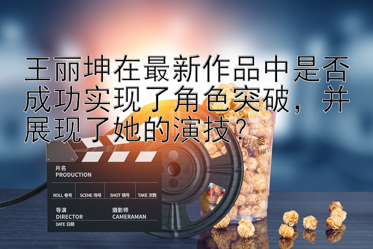 王丽坤在最新作品中是否成功实现了角色突破，并展现了她的演技？