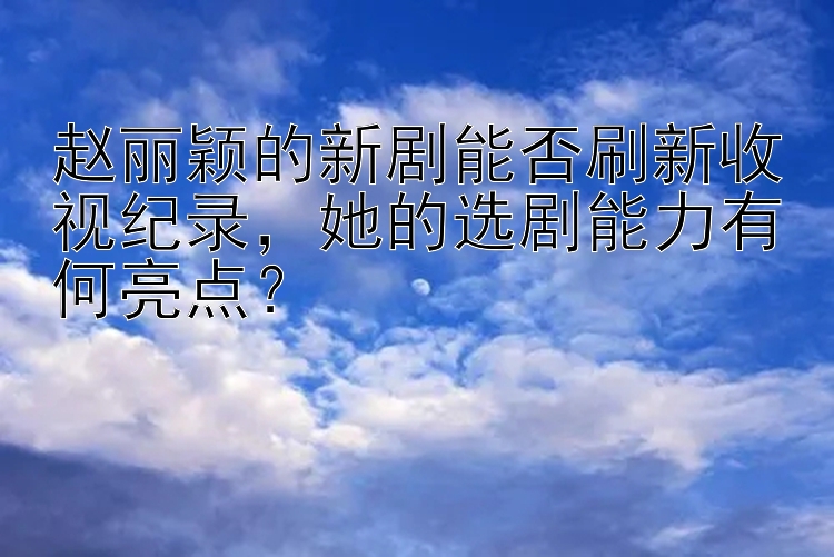 赵丽颖的新剧能否刷新收视纪录，她的选剧能力有何亮点？