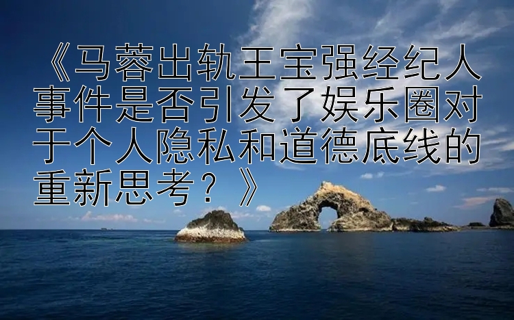 彩票计划软件源码 《马蓉出轨王宝强经纪人事件是否引发了娱乐圈对于个人隐私和道德底线的重新思考？》