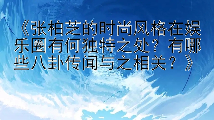 《张柏芝的时尚风格在娱乐圈有何独特之处？有哪些八卦传闻与之相关？》