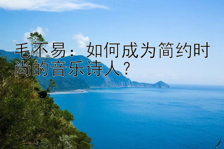 毛不易：如何成为简约时尚的音乐诗人？