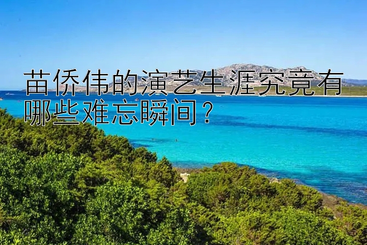 苗侨伟的演艺生涯究竟有哪些难忘瞬间？