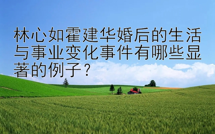 林心如霍建华婚后的生活与事业变化事件有哪些显著的例子？