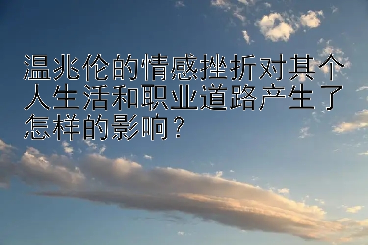 温兆伦的情感挫折对其个人生活和职业道路产生了怎样的影响？