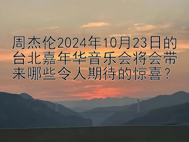 周杰伦2024年10月23日的台北嘉年华音乐会将会带来哪些令人期待的惊喜？