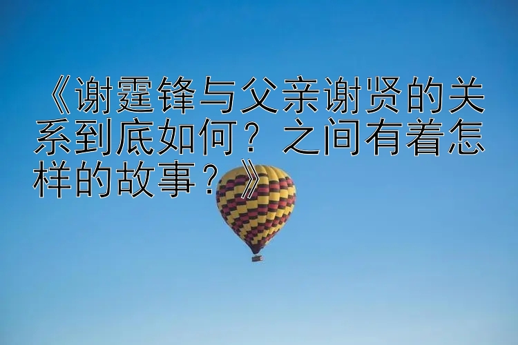 《谢霆锋与父亲谢贤的关系到底如何？之间有着怎样的故事？》