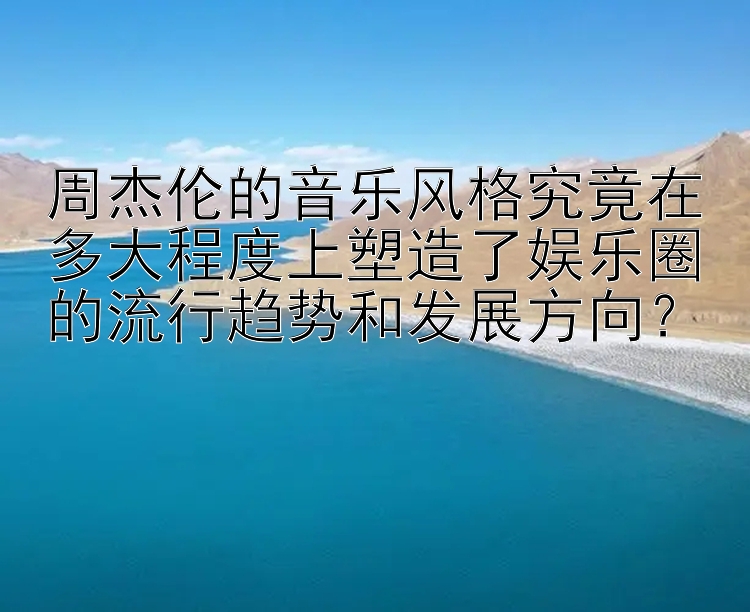 逆袭彩票计划软件 周杰伦的音乐风格究竟在多大程度上塑造了娱乐圈的流行趋势和发展方向？